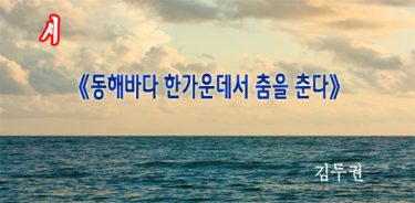 시 《동해바다 한가운데서 춤을 춘다》 –김두권-